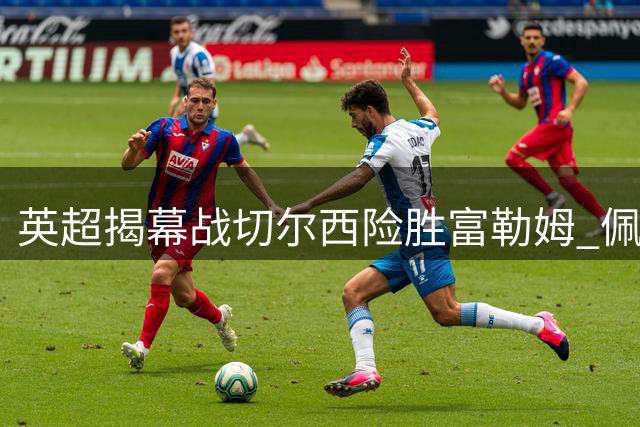 英超揭幕战切尔西险胜富勒姆 佩德罗帕尔默连线闪耀